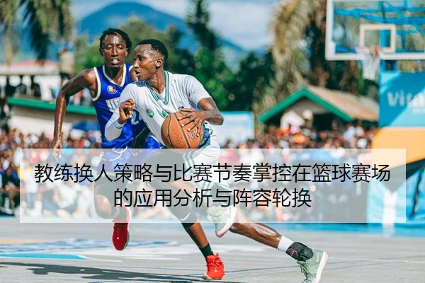 教练换人策略与比赛节奏掌控在篮球赛场的应用分析与阵容轮换
