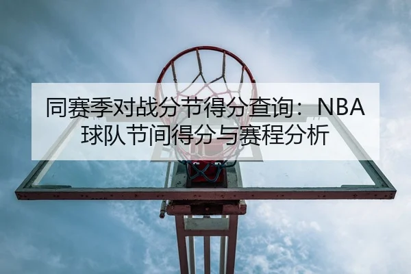 同赛季对战分节得分查询：NBA球队节间得分与赛程分析